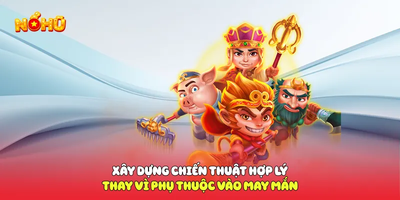 Xây dựng chiến thuật hợp lý thay vì phụ thuộc vào may mắn